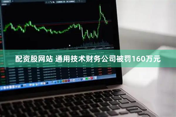 配资股网站 通用技术财务公司被罚160万元