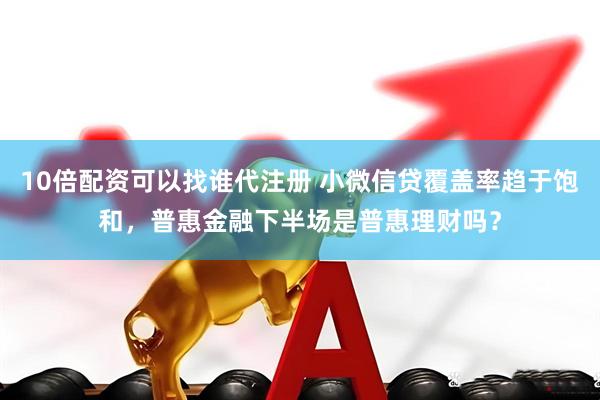 10倍配资可以找谁代注册 小微信贷覆盖率趋于饱和，普惠金融下半场是普惠理财吗？