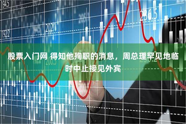 股票入门网 得知他殉职的消息，周总理罕见地临时中止接见外宾