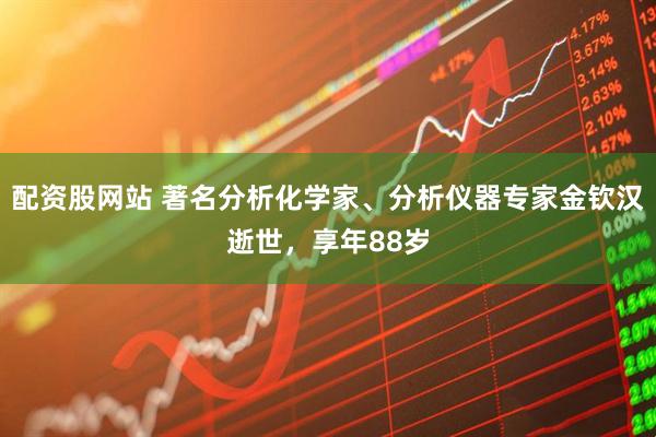 配资股网站 著名分析化学家、分析仪器专家金钦汉逝世，享年88岁
