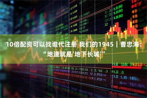 10倍配资可以找谁代注册 我们的1945｜曹忠海：“地道就是‘地下长城’”