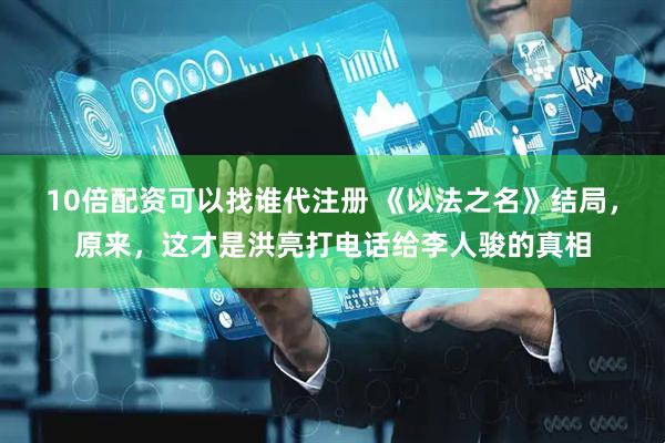 10倍配资可以找谁代注册 《以法之名》结局，原来，这才是洪亮打电话给李人骏的真相