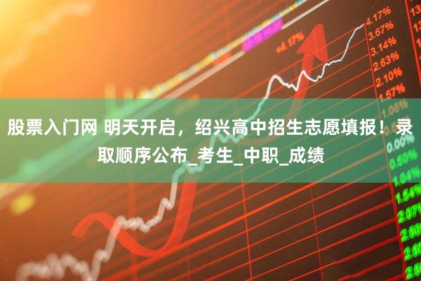 股票入门网 明天开启，绍兴高中招生志愿填报！录取顺序公布_考生_中职_成绩