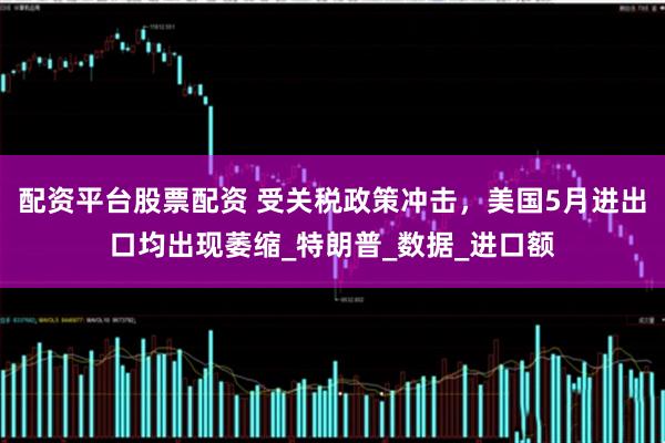 配资平台股票配资 受关税政策冲击，美国5月进出口均出现萎缩_特朗普_数据_进口额