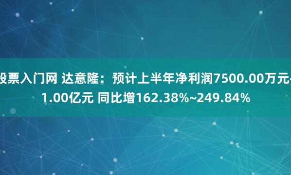 股票入门网 达意隆：预计上半年净利润7500.00万元~1.00亿元 同比增162.38%~249.84%