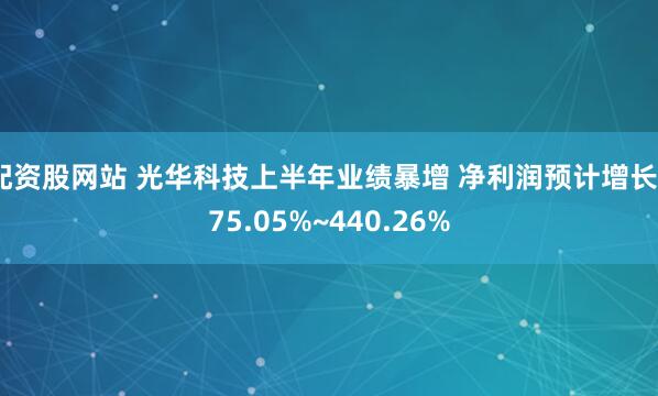 配资股网站 光华科技上半年业绩暴增 净利润预计增长375.05%~440.26%