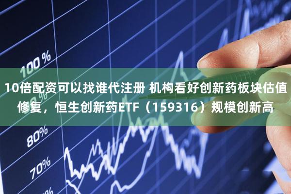 10倍配资可以找谁代注册 机构看好创新药板块估值修复，恒生创新药ETF（159316）规模创新高