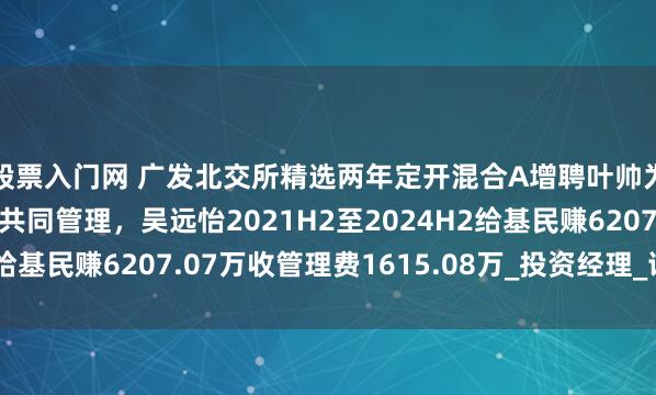 股票入门网 广发北交所精选两年定开混合A增聘叶帅为基金经理，与吴远怡共同管理，吴远怡2021H2至2024H2给基民赚6207.07万收管理费1615.08万_投资经理_证券投资