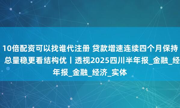 10倍配资可以找谁代注册 贷款增速连续四个月保持11.6%，总量稳更看结构优丨透视2025四川半年报_金融_经济_实体