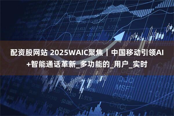 配资股网站 2025WAIC聚焦｜中国移动引领AI+智能通话革新_多功能的_用户_实时
