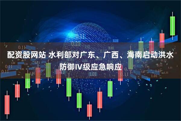 配资股网站 水利部对广东、广西、海南启动洪水防御Ⅳ级应急响应