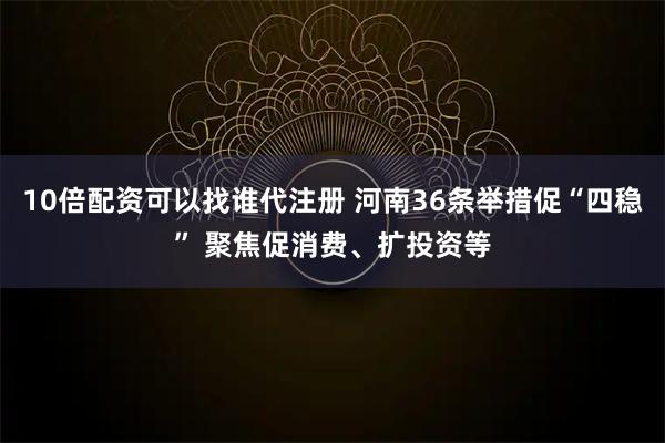 10倍配资可以找谁代注册 河南36条举措促“四稳” 聚焦促消费、扩投资等