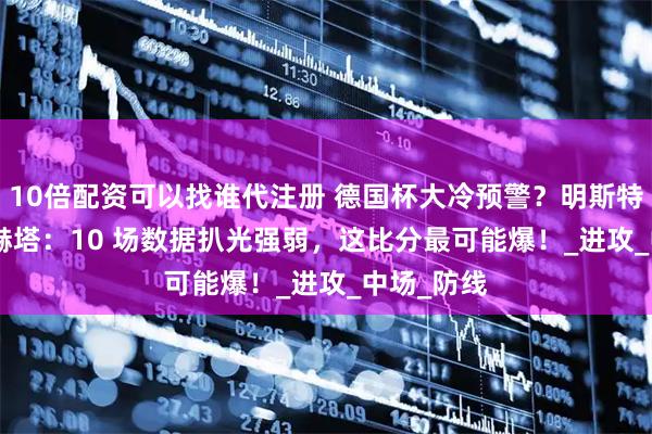 10倍配资可以找谁代注册 德国杯大冷预警？明斯特 VS 柏林赫塔：10 场数据扒光强弱，这比分最可能爆！_进攻_中场_防线