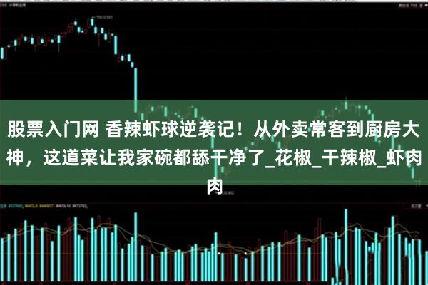股票入门网 香辣虾球逆袭记！从外卖常客到厨房大神，这道菜让我家碗都舔干净了_花椒_干辣椒_虾肉