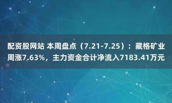 配资股网站 本周盘点（7.21-7.25）：藏格矿业周涨7.63%，主力资金合计净流入7183.41万元
