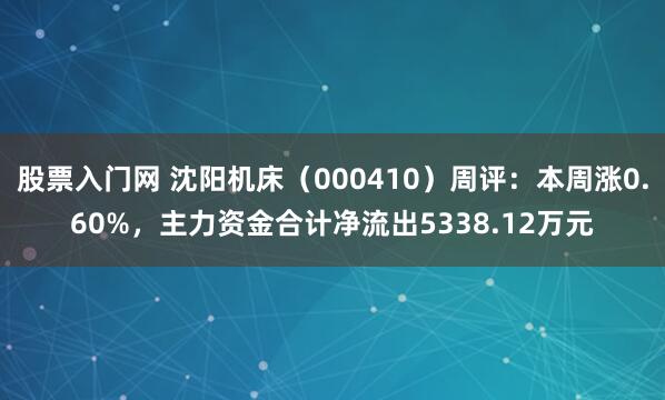 股票入门网 沈阳机床（000410）周评：本周涨0.60%，主力资金合计净流出5338.12万元