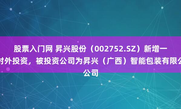 股票入门网 昇兴股份（002752.SZ）新增一起对外投资，被投资公司为昇兴（广西）智能包装有限公司