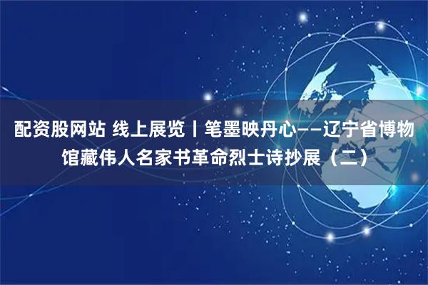 配资股网站 线上展览丨笔墨映丹心——辽宁省博物馆藏伟人名家书革命烈士诗抄展（二）