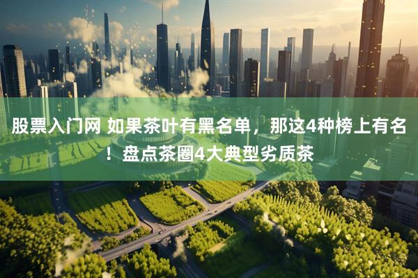 股票入门网 如果茶叶有黑名单，那这4种榜上有名！盘点茶圈4大典型劣质茶