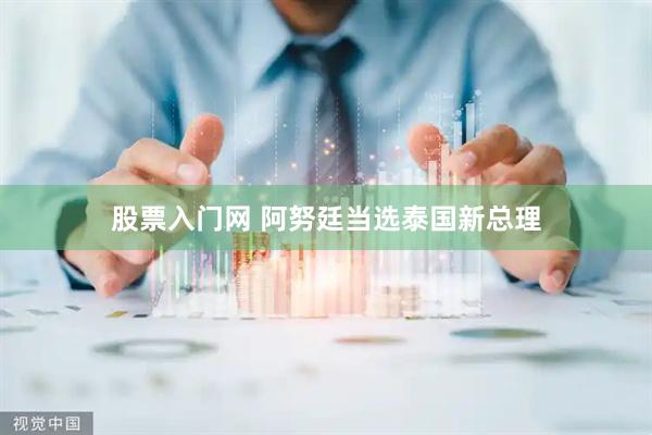 股票入门网 阿努廷当选泰国新总理