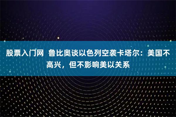股票入门网  鲁比奥谈以色列空袭卡塔尔：美国不高兴，但不影响美以关系