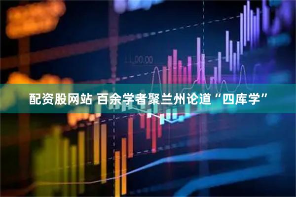 配资股网站 百余学者聚兰州论道“四库学”