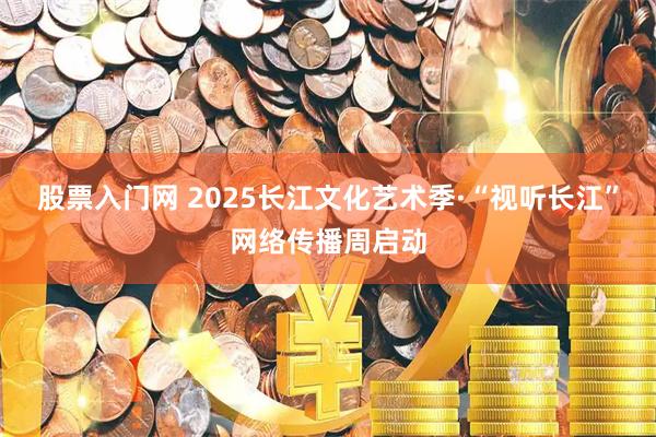 股票入门网 2025长江文化艺术季·“视听长江”网络传播周启动