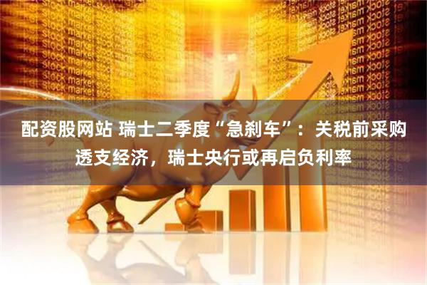 配资股网站 瑞士二季度“急刹车”：关税前采购透支经济，瑞士央行或再启负利率