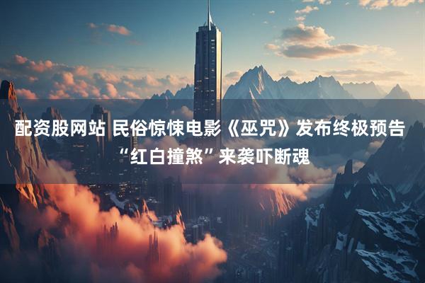 配资股网站 民俗惊悚电影《巫咒》发布终极预告 “红白撞煞”来袭吓断魂