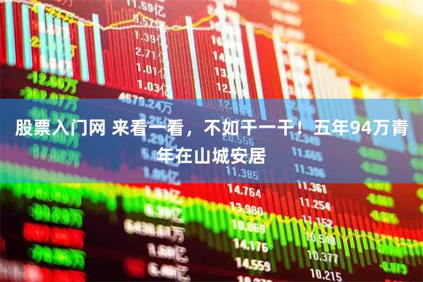 股票入门网 来看一看，不如干一干！五年94万青年在山城安居