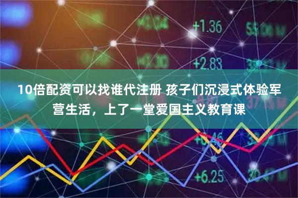 10倍配资可以找谁代注册 孩子们沉浸式体验军营生活，上了一堂爱国主义教育课