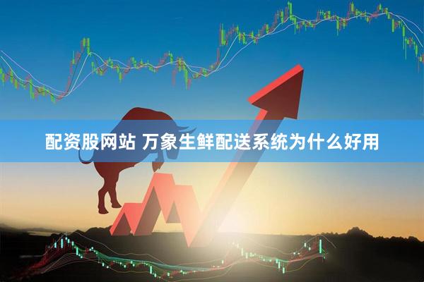 配资股网站 万象生鲜配送系统为什么好用