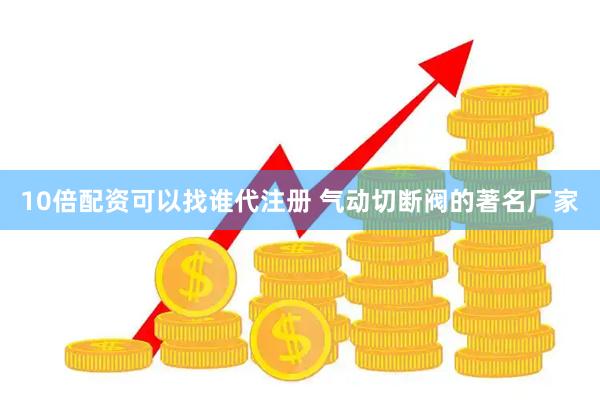 10倍配资可以找谁代注册 气动切断阀的著名厂家