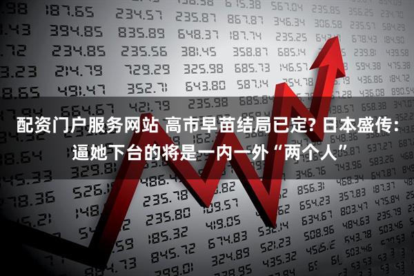 配资门户服务网站 高市早苗结局已定? 日本盛传: 逼她下台的将是一内一外“两个人”
