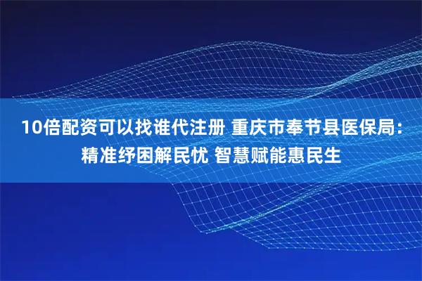 10倍配资可以找谁代注册 重庆市奉节县医保局：精准纾困解民忧 智慧赋能惠民生