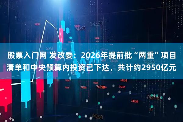 股票入门网 发改委：2026年提前批“两重”项目清单和中央预算内投资已下达，共计约2950亿元