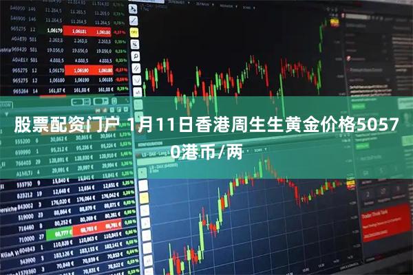 股票配资门户 1月11日香港周生生黄金价格50570港币/两