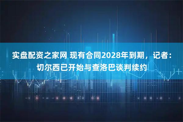 实盘配资之家网 现有合同2028年到期，记者：切尔西已开始与查洛巴谈判续约