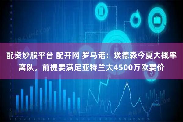 配资炒股平台 配开网 罗马诺：埃德森今夏大概率离队，前提要满足亚特兰大4500万欧要价