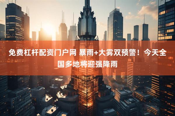 免费杠杆配资门户网 暴雨+大雾双预警！今天全国多地将迎强降雨