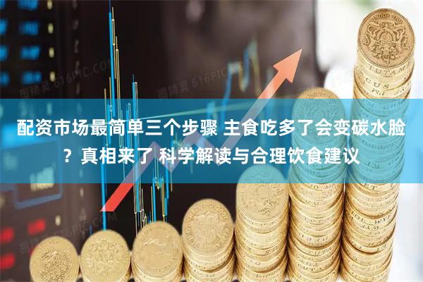配资市场最简单三个步骤 主食吃多了会变碳水脸？真相来了 科学解读与合理饮食建议