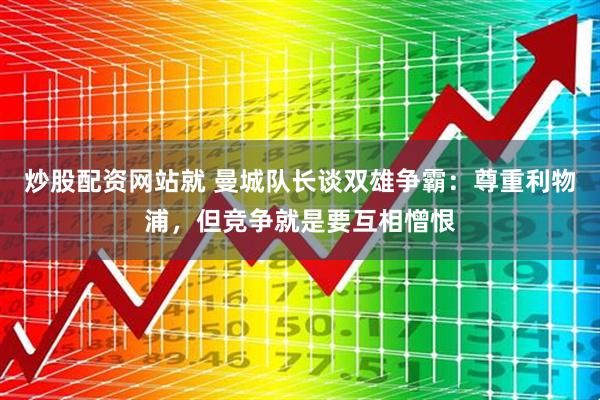 炒股配资网站就 曼城队长谈双雄争霸：尊重利物浦，但竞争就是要互相憎恨