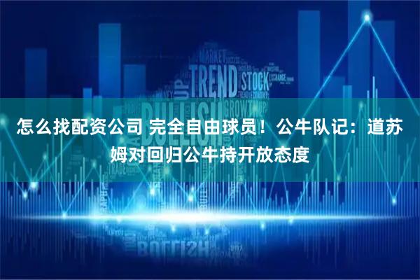 怎么找配资公司 完全自由球员！公牛队记：道苏姆对回归公牛持开放态度
